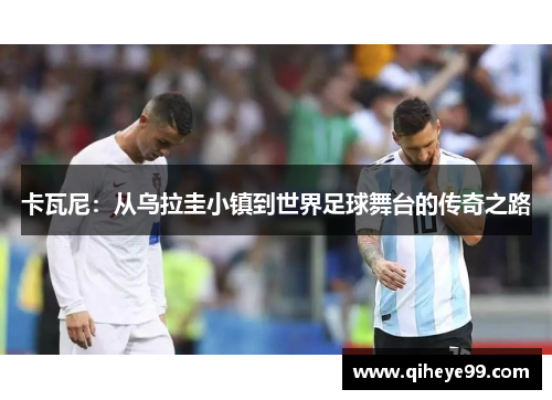 卡瓦尼：从乌拉圭小镇到世界足球舞台的传奇之路