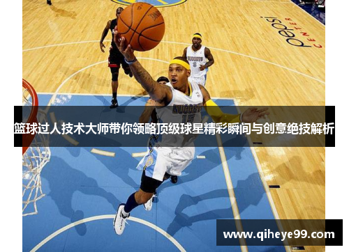 篮球过人技术大师带你领略顶级球星精彩瞬间与创意绝技解析