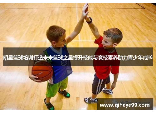 明星篮球培训打造未来篮球之星提升技能与竞技素养助力青少年成长