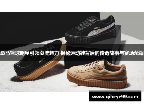 彪马篮球明星引领潮流魅力 揭秘运动鞋背后的传奇故事与赛场荣耀