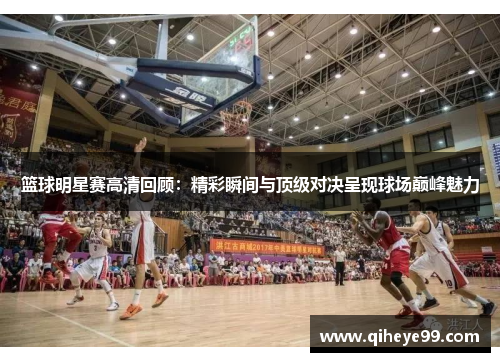 篮球明星赛高清回顾：精彩瞬间与顶级对决呈现球场巅峰魅力
