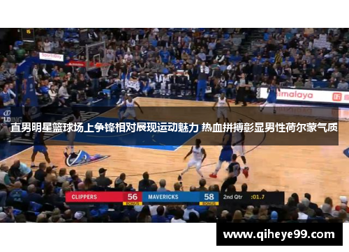 直男明星篮球场上争锋相对展现运动魅力 热血拼搏彰显男性荷尔蒙气质