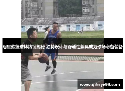 明星款篮球袜热销揭秘 独特设计与舒适性兼具成为球场必备装备