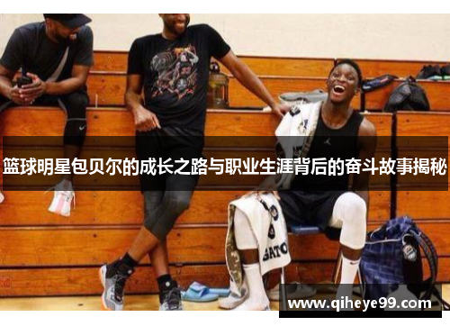 篮球明星包贝尔的成长之路与职业生涯背后的奋斗故事揭秘