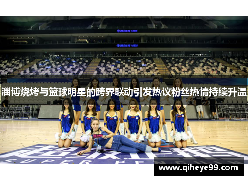 淄博烧烤与篮球明星的跨界联动引发热议粉丝热情持续升温