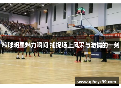 篮球明星魅力瞬间 捕捉场上风采与激情的一刻