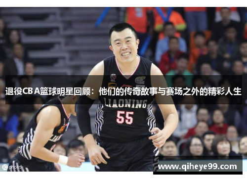 退役CBA篮球明星回顾：他们的传奇故事与赛场之外的精彩人生