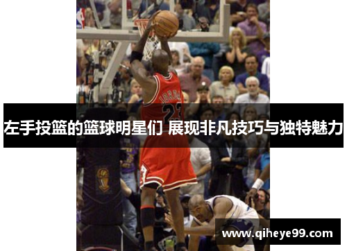 左手投篮的篮球明星们 展现非凡技巧与独特魅力